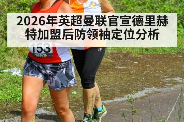2026年英超曼联官宣德里赫特加盟后防领袖定位分析