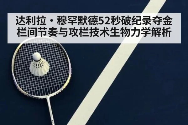 达利拉·穆罕默德52秒破纪录夺金 栏间节奏与攻栏技术生物力学解析