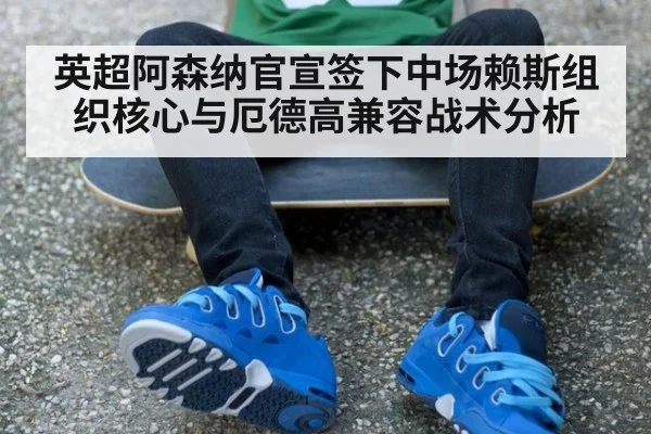 英超阿森纳官宣签下中场赖斯组织核心与厄德高兼容战术分析