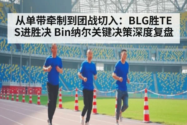 从单带牵制到团战切入：BLG胜TES进胜决 Bin纳尔关键决策深度复盘