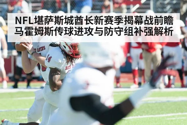 NFL堪萨斯城酋长新赛季揭幕战前瞻 马霍姆斯传球进攻与防守组补强解析