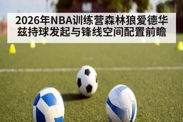 2026年NBA训练营森林狼爱德华兹持球发起与锋线空间配置前瞻
